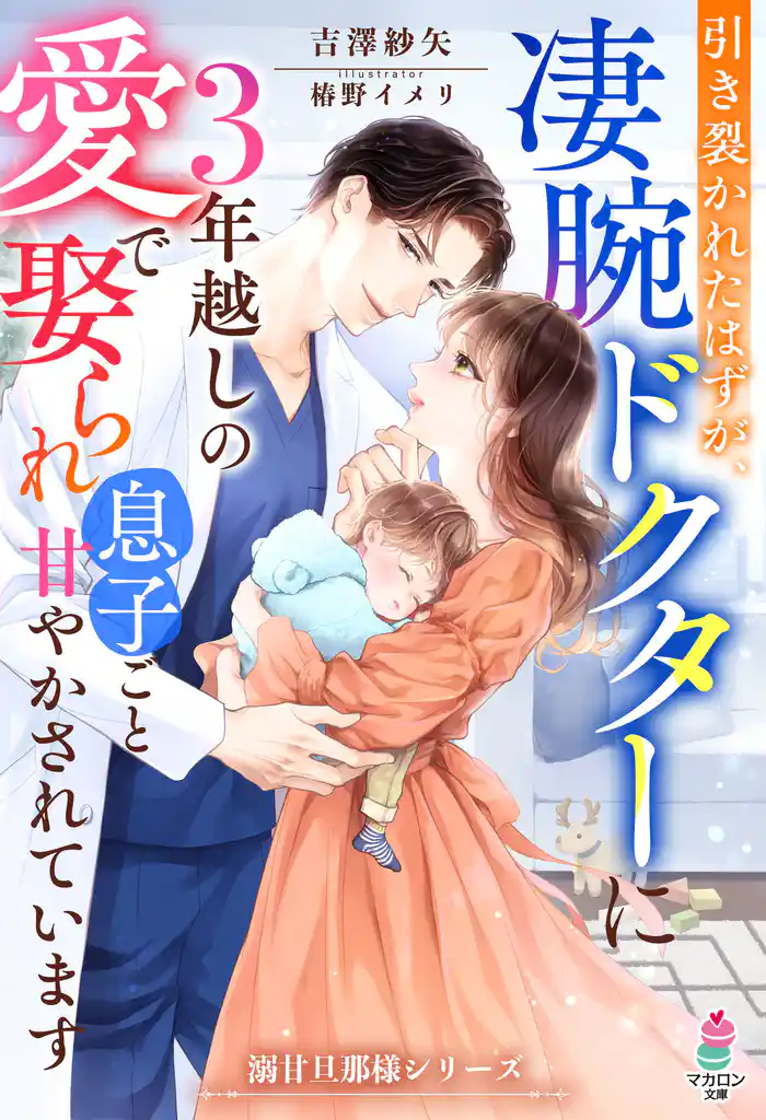 引き裂かれたはずが、凄腕ドクターに3年越しの愛で娶られ息子ごと甘やかされています【溺甘旦那様シリーズ】