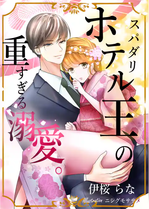 スパダリホテル王の重すぎる溺愛。