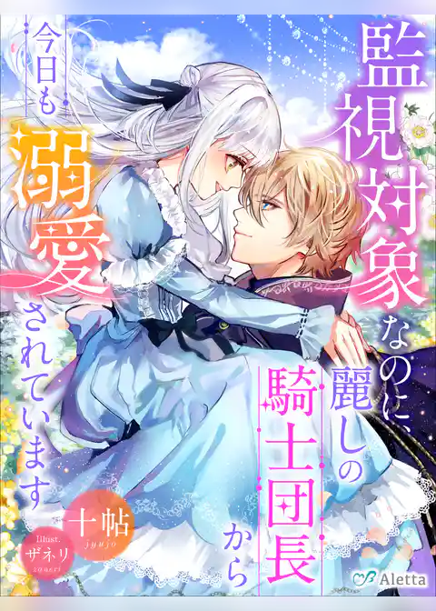 監視対象なのに、麗しの騎士団長から今日も溺愛されています