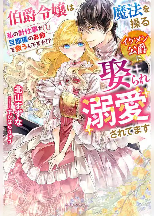 伯爵令嬢は魔法を操るイケメン公爵に娶られ溺愛されてます　私の針仕事が旦那様のお命を救うんですか！？【特典SS付き】