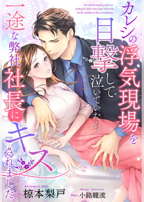 カレシの浮気現場を目撃して泣いていたら、一途な弊社社長にキスされました