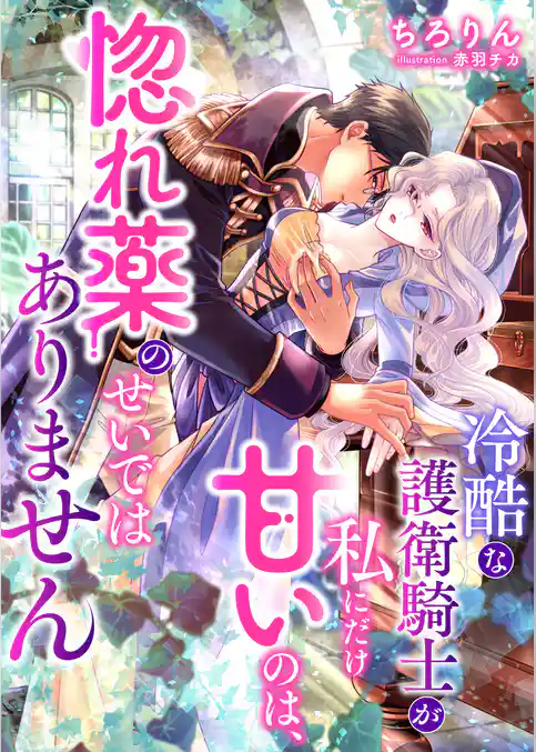 冷酷な護衛騎士が私にだけ甘いのは、惚れ薬のせいではありません