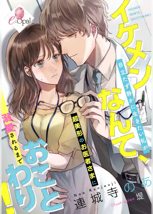 イケメンなんて、おことわり！　目立たず静かに生きたい私が超美形のお医者さまに溺愛されるまで