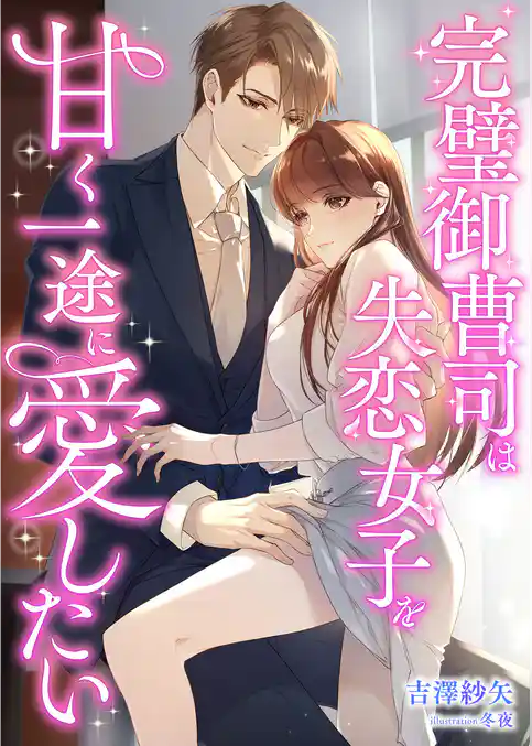 完璧御曹司は失恋女子を甘く一途に愛したい