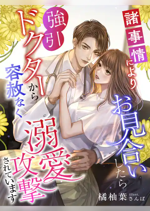 諸事情によりお見合いしたら強引ドクターから容赦なく溺愛攻撃されています
