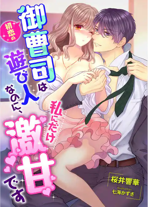 初恋の御曹司は遊び人なのに、私にだけ激甘です