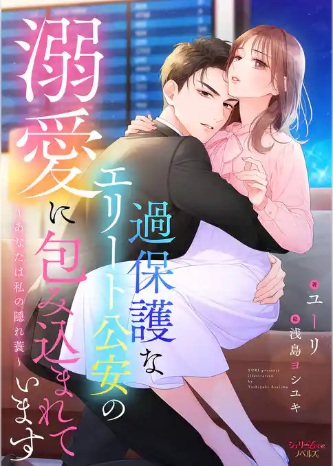 過保護なエリート公安の溺愛に包み込まれています～あなたは私の隠れ蓑～