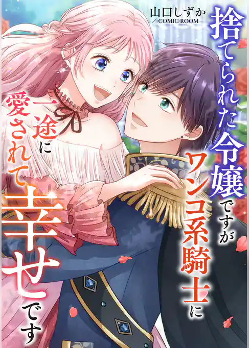 捨てられた令嬢ですがワンコ系騎士に一途に愛されて幸せです