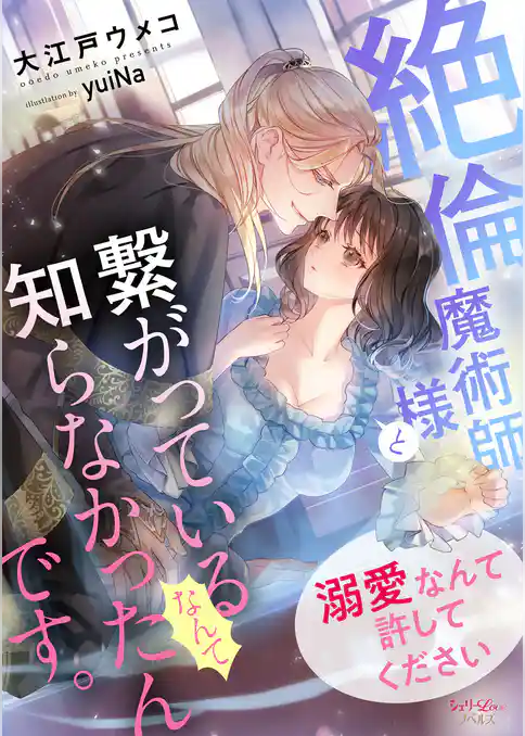 絶倫魔術師様と繋がっているなんて知らなかったんです。溺愛なんて許してください