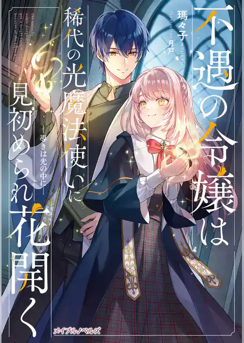 不遇の令嬢は稀代の光魔法使いに見初められ花開く