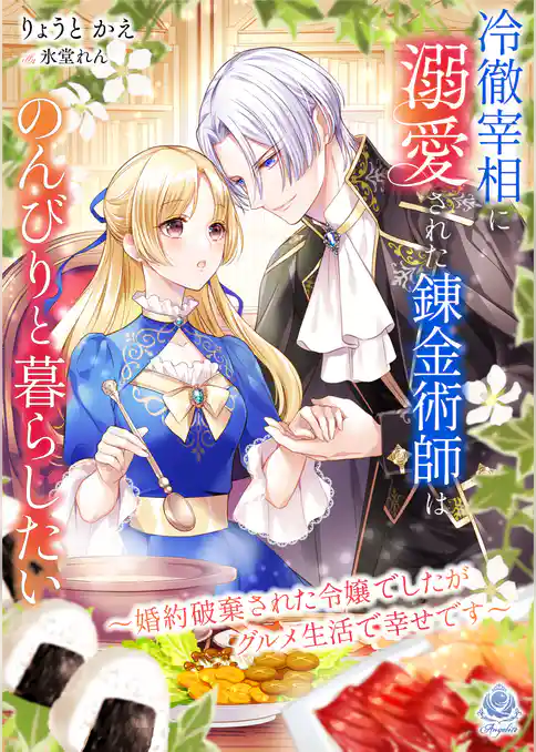 冷徹宰相に溺愛された錬金術師はのんびりと暮らしたい～婚約破棄された令嬢でしたがグルメ生活で幸せです～