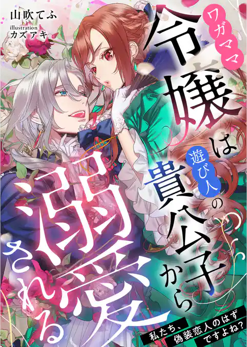 ワガママ令嬢は遊び人の貴公子から溺愛される　～私たち、偽装恋人のはずですよね？～