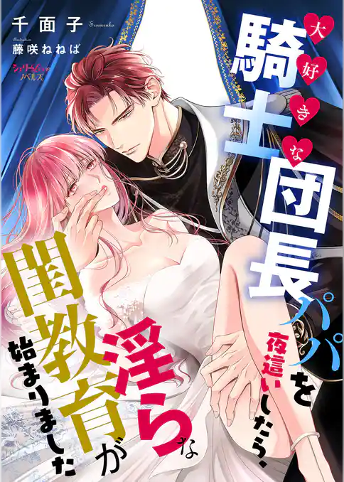 大好きな騎士団長パパを夜這いしたら、淫らな閨教育が始まりました