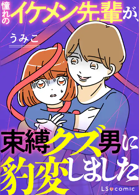 憧れのイケメン先輩が、束縛クズ男に豹変しました
