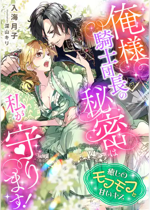 俺様騎士団長の秘密は私が守ります！　癒しのモフモフと甘いキス