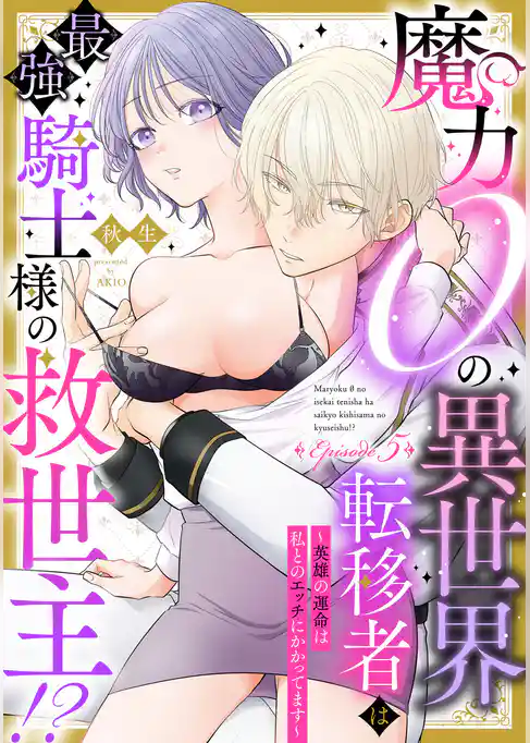 魔力０の異世界転移者は最強騎士様の救世主！？ ～英雄の運命は私とのエッチにかかってます～