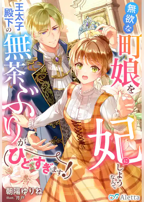 無欲な町娘を妃にしようなんて王太子殿下の無茶ぶりがひどすぎます！