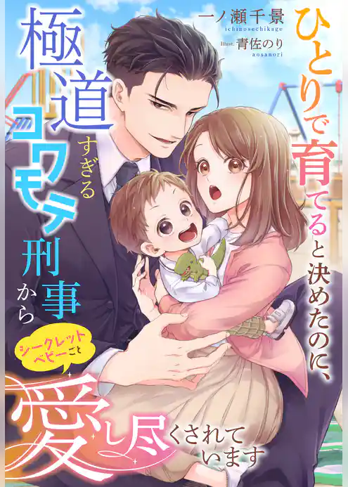 ひとりで育てると決めたのに、極道すぎるコワモテ刑事からシークレットベビーごと愛し尽くされています