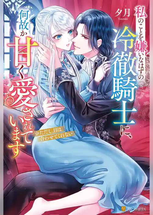 私のことを嫌いなはずの冷徹騎士に、何故か甘く愛されています　※ただし、目は合わせてくれない