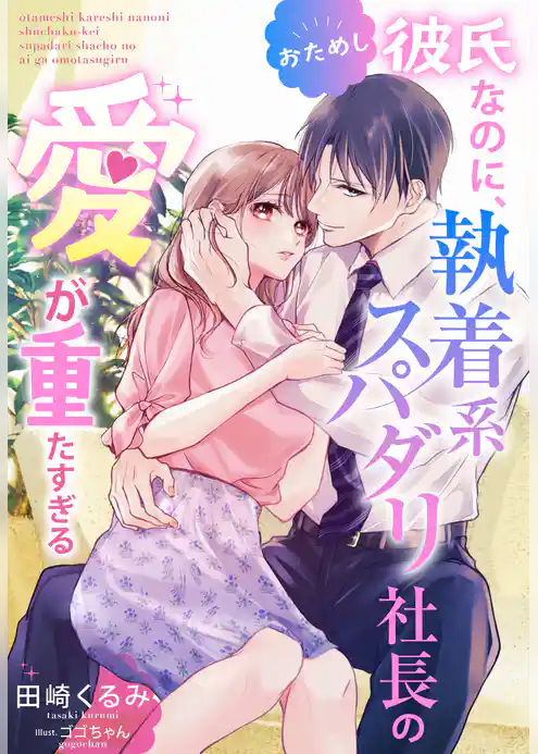 おためし彼氏なのに、執着系スパダリ社長の愛が重たすぎる