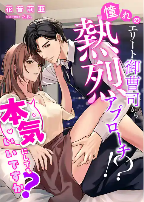 憧れのエリート御曹司から熱烈アプローチ！？ 本気にしてもいいですか？