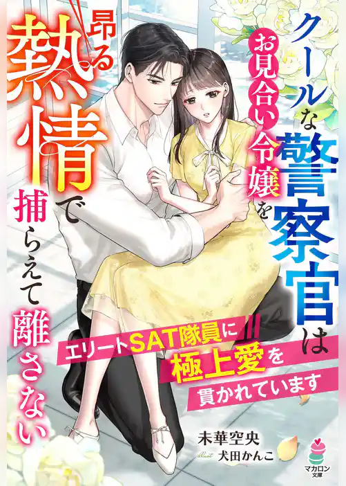 クールな警察官はお見合い令嬢を昂る熱情で捕らえて離さない～エリートSAT隊員に極上愛を貫かれています～