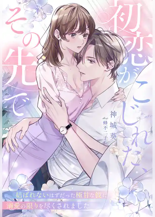 初恋がこじれた、その先で～結ばれないはずだった極甘な彼に溺愛の限りを尽くされました～