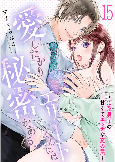 愛したがりエリートくんには秘密がある。～沼系男子の甘くてエッチな恋の罠～