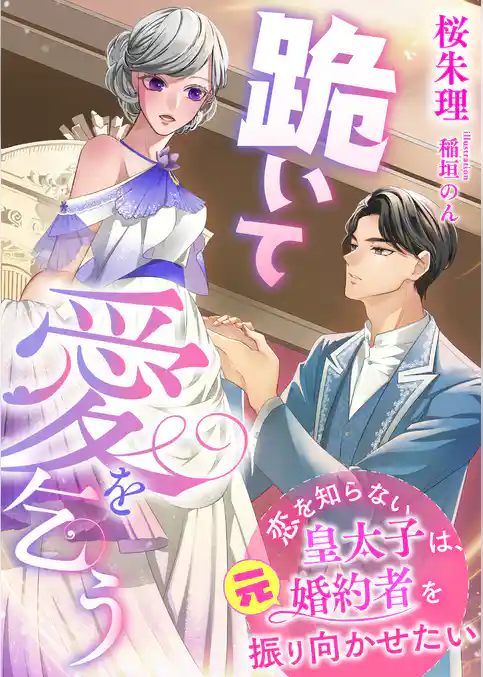 跪いて愛を乞う ～恋を知らない皇太子は、元婚約者を振り向かせたい～