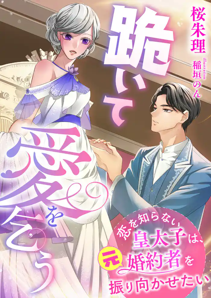 跪いて愛を乞う ~恋を知らない皇太子は、元婚約者を振り向かせたい~