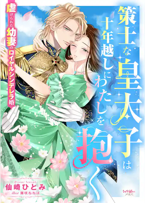 策士な皇太子は十年越しにわたしを抱く　虐げられた幼妻のロイヤルシンデレラ婚
