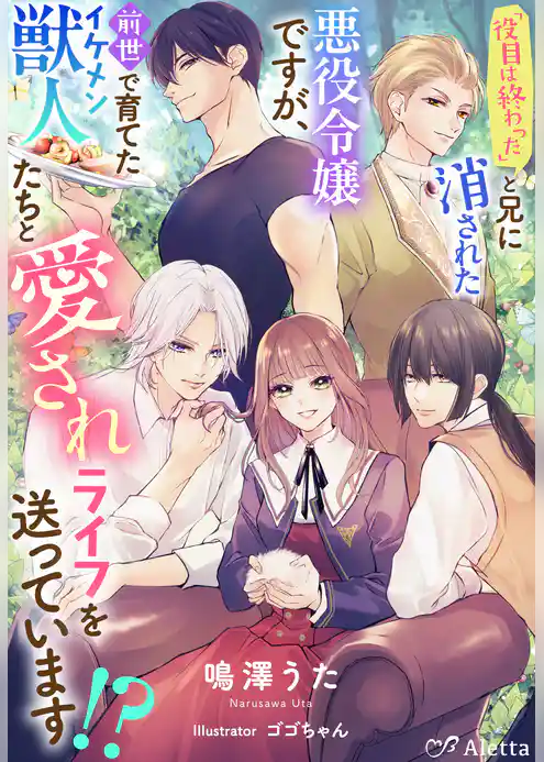 「役目は終わった」と兄に消された悪役令嬢ですが、前世で育てたイケメン獣人たちと愛されライフを送っています！？