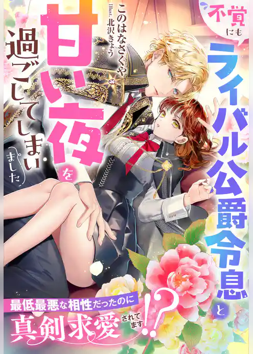 不覚にもライバル公爵令息と甘い夜を過ごしてしまいました～最低最悪な相性だったのに真剣求愛されてます！？～