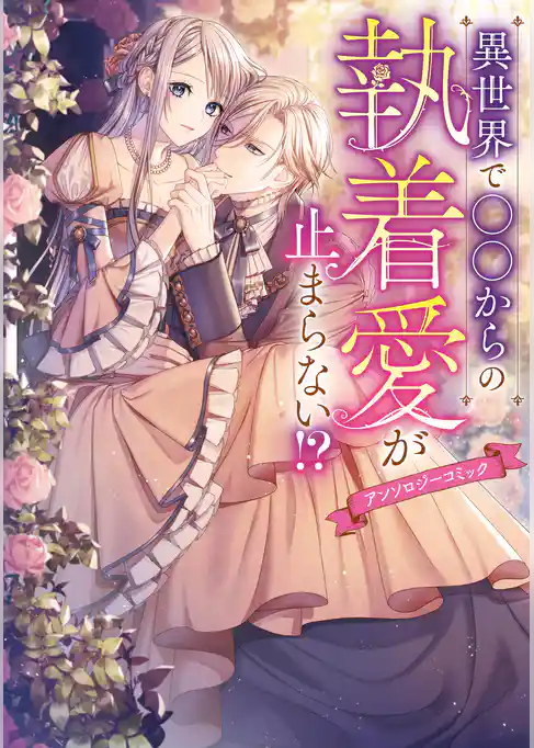 異世界で○○からの執着愛が止まらない！？アンソロジーコミック