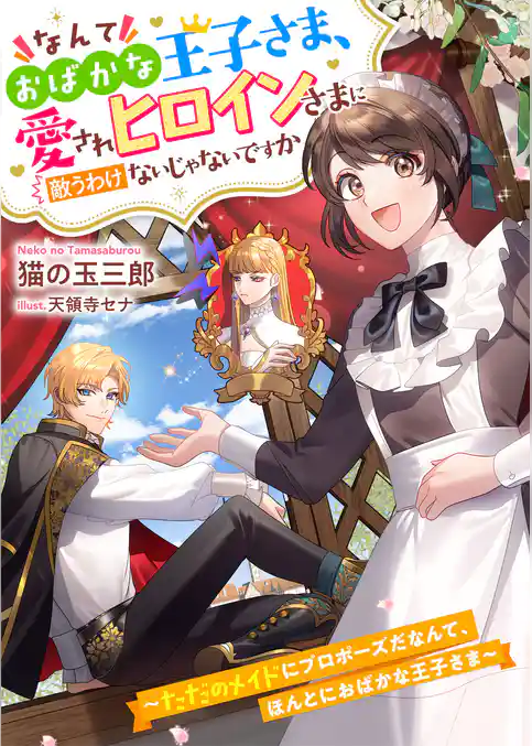 なんておばかな王子さま、愛されヒロインさまに敵うわけないじゃないですか　～ただのメイドにプロポーズだなんて、ほんとにおばかな王子さま～