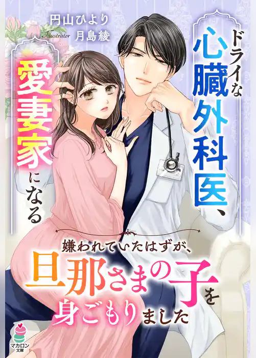 ドライな心臓外科医、愛妻家になる～嫌われていたはずが、旦那さまの子を身ごもりました～