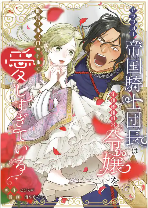 アラフォー帝国騎士団長は年の差MAX令嬢を開幕フルスロットルで愛しすぎている