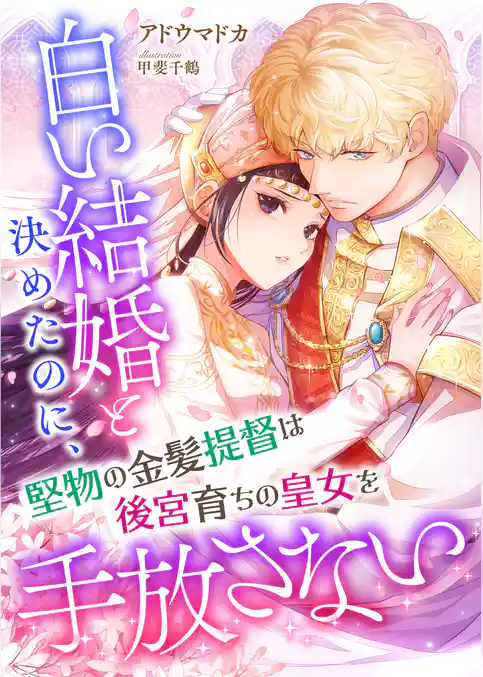 白い結婚と決めたのに、堅物の金髪提督は後宮育ちの皇女を手放さない