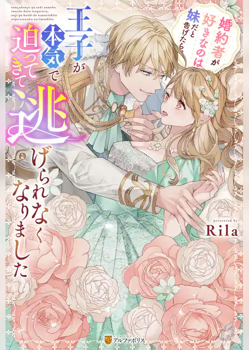 婚約者が好きなのは妹だと告げたら、王子が本気で迫ってきて逃げられなくなりました