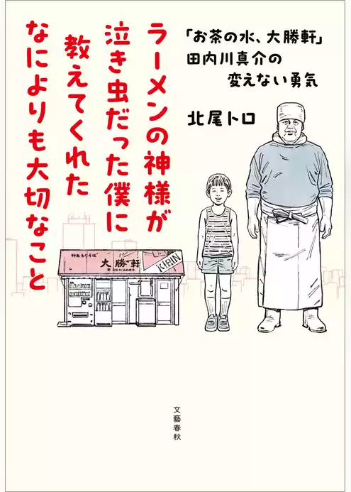 ラーメンの神様が泣き虫だった僕に教えてくれたなによりも大切なこと　「お茶の水、大勝軒」田内川真介の変えない勇気