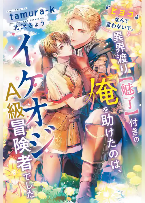 『ヒヨコ』なんて言わないで。異界渡り【魅了】付きの俺を助けたのは、イケオジＡ級冒険者でした
