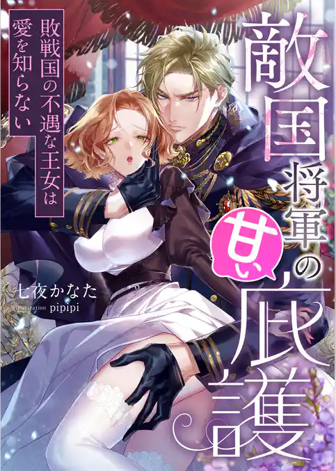 敵国将軍の甘い庇護 ～敗戦国の不遇な王女は愛を知らない～