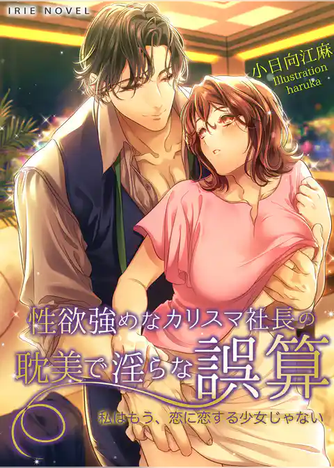 性欲強めなカリスマ社長の耽美で淫らな誤算～私はもう、恋に恋する少女じゃない～