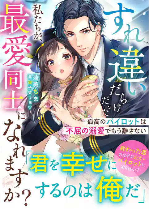 すれ違いだらけだった私たちが、最愛同士になれますか？～孤高のパイロットは不屈の溺愛でもう離さない～【SS付き】