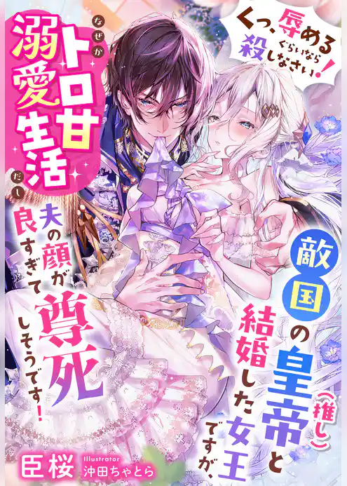 「くっ、辱めるぐらいなら殺しなさい！」敵国の皇帝（推し）と結婚した女王ですが、なぜかトロ甘溺愛生活だし夫の顔が良すぎて尊死しそうです！