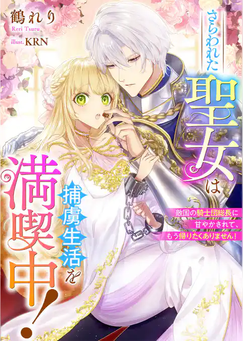 さらわれた聖女は捕虜生活を満喫中！　敵国の騎士団総長に甘やかされて、もう帰りたくありません！