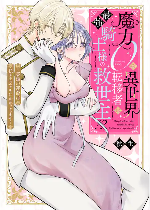 魔力０の異世界転移者は最強騎士様の救世主！？ ～英雄の運命は私とのエッチにかかってます～【コミックス版】