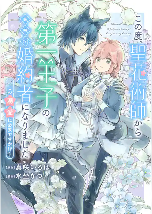 この度、聖花術師から第一王子の臨時(？)婚約者になりました ～この溺愛は必要ですか！？～　【連載版】