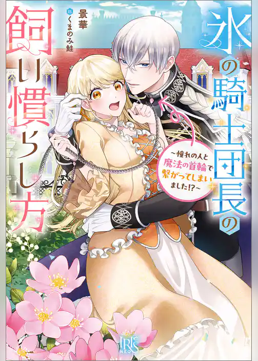 氷の騎士団長の飼い慣らし方～憧れの人と魔法の首輪で繋がってしまいました！？～【特典SS付】