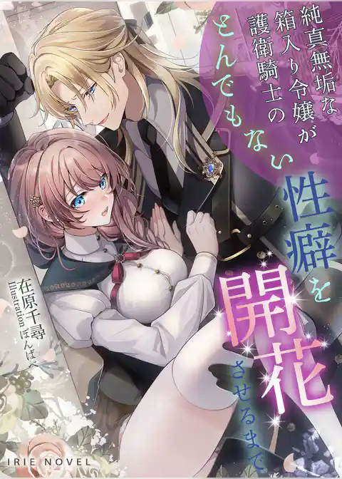 純真無垢な箱入り令嬢が護衛騎士のとんでもない性癖を開花させるまで
